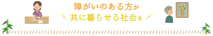 障がいのある方が共に暮らせる社会を